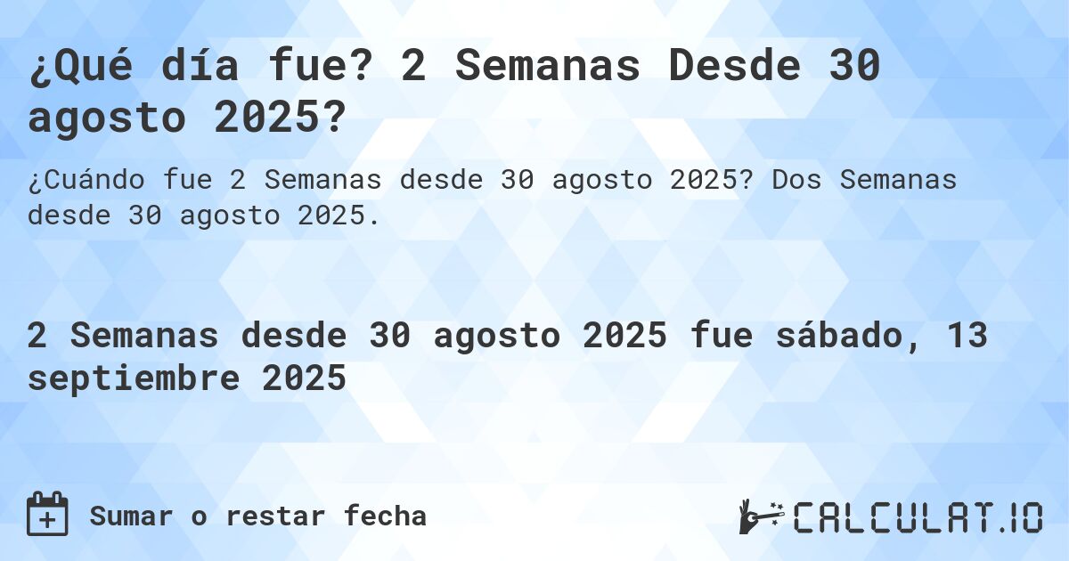 ¿Qué día fue? 2 Semanas Desde 30 agosto 2025?. Dos Semanas desde 30 agosto 2025.
