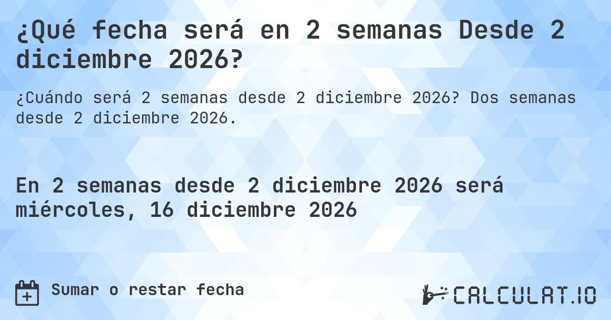 ¿Qué fecha será en 2 semanas Desde 2 diciembre 2026?. Dos semanas desde 2 diciembre 2026.