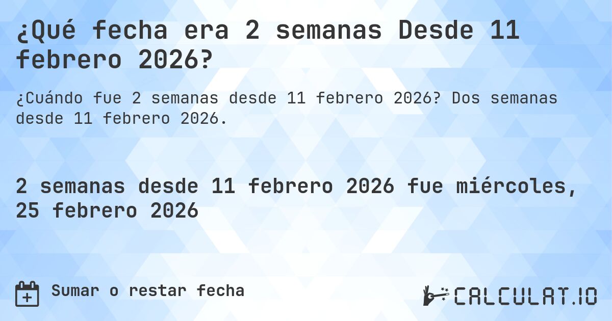 ¿Qué fecha era 2 semanas Desde 11 febrero 2026?. Dos semanas desde 11 febrero 2026.