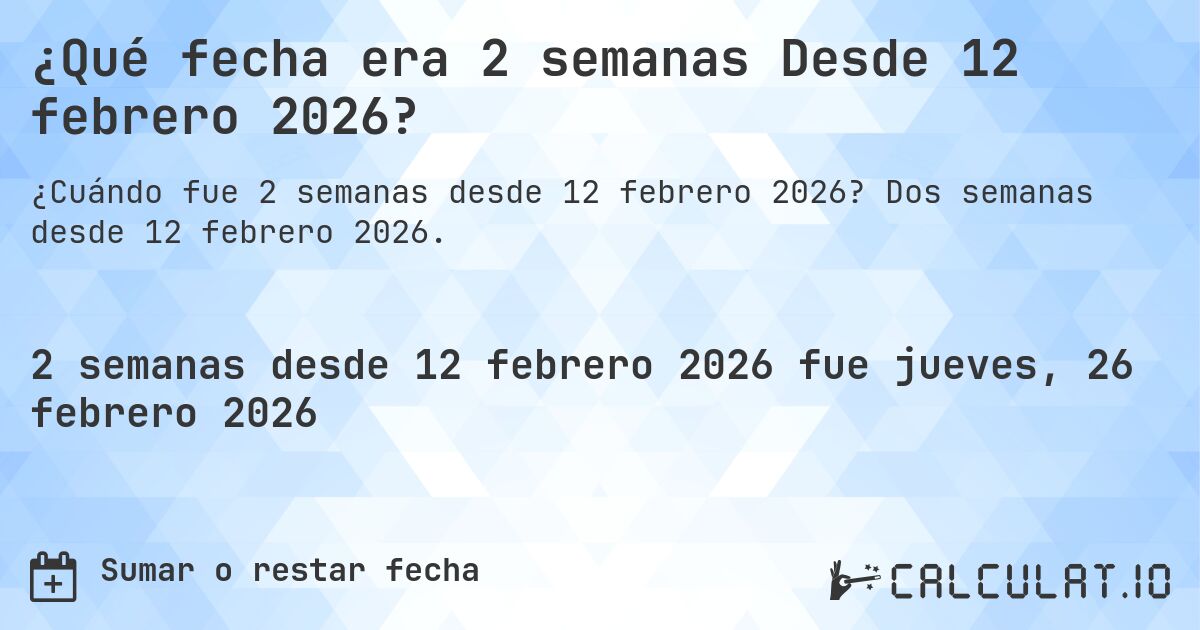 ¿Qué fecha era 2 semanas Desde 12 febrero 2026?. Dos semanas desde 12 febrero 2026.