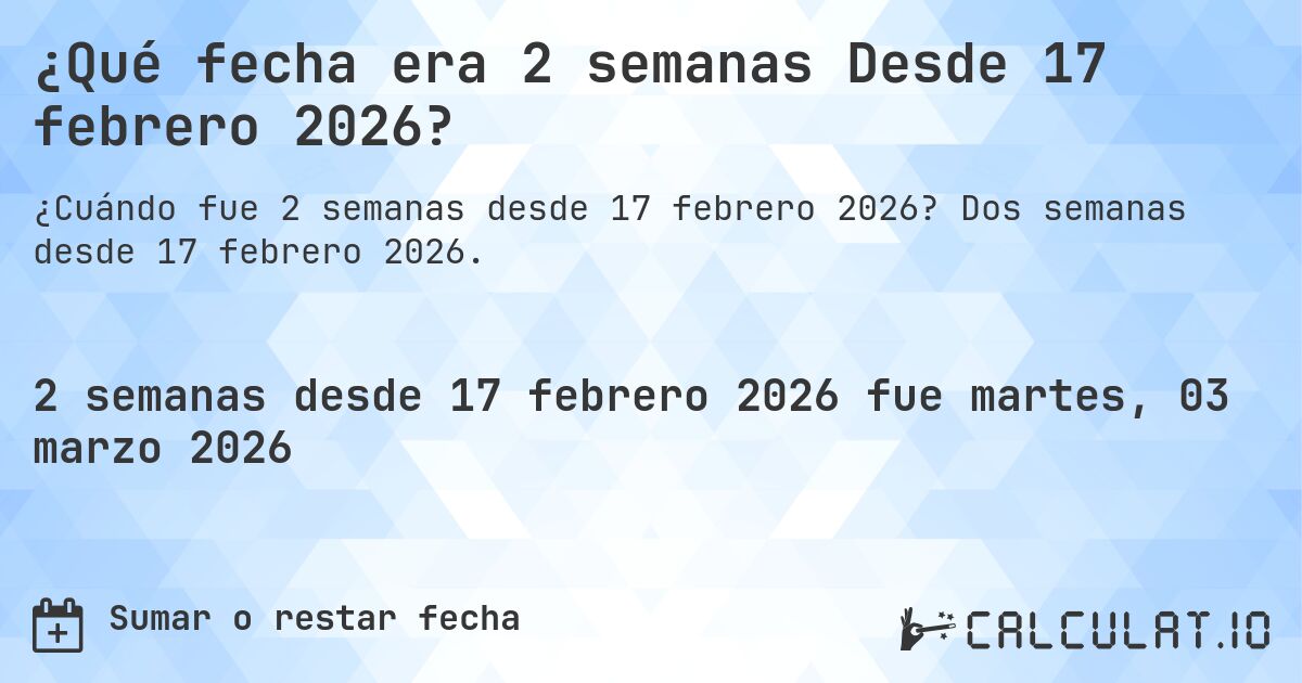 ¿Qué fecha era 2 semanas Desde 17 febrero 2026?. Dos semanas desde 17 febrero 2026.