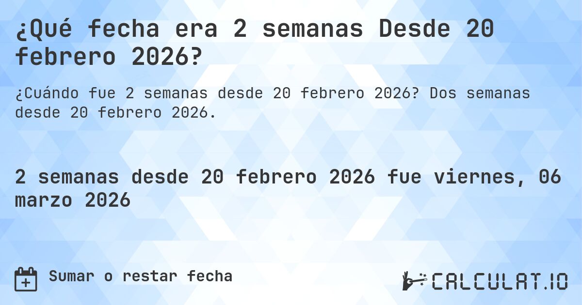 ¿Qué fecha era 2 semanas Desde 20 febrero 2026?. Dos semanas desde 20 febrero 2026.