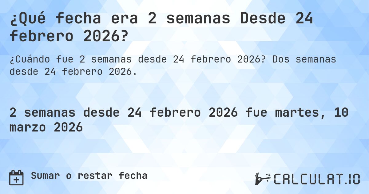 ¿Qué fecha era 2 semanas Desde 24 febrero 2026?. Dos semanas desde 24 febrero 2026.