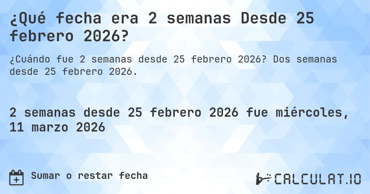 ¿Qué fecha era 2 semanas Desde 25 febrero 2026?. Dos semanas desde 25 febrero 2026.