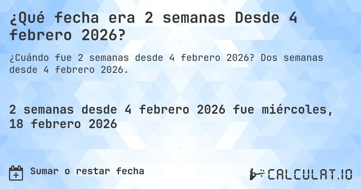 ¿Qué fecha era 2 semanas Desde 4 febrero 2026?. Dos semanas desde 4 febrero 2026.