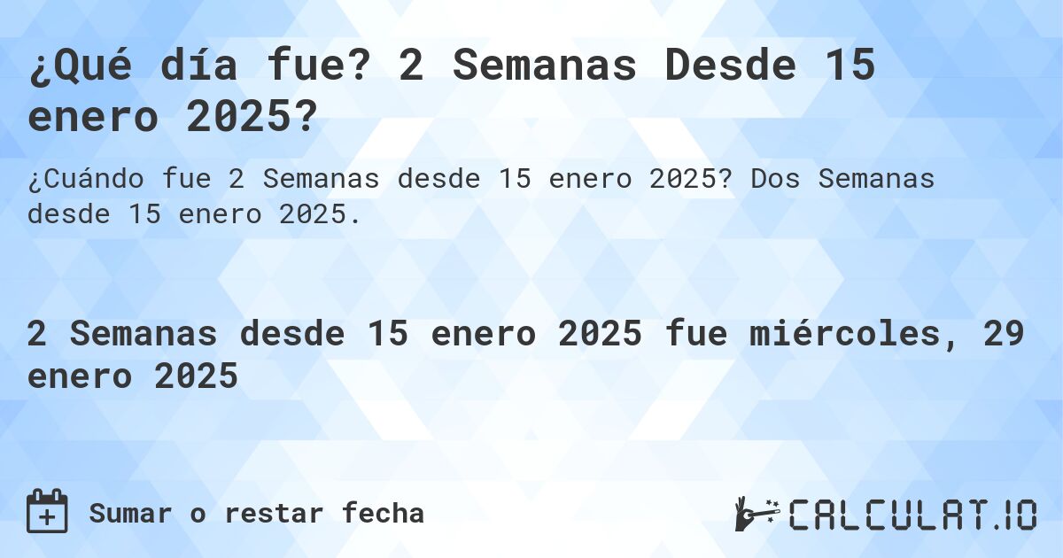 ¿Qué día fue? 2 Semanas Desde 15 enero 2025?. Dos Semanas desde 15 enero 2025.