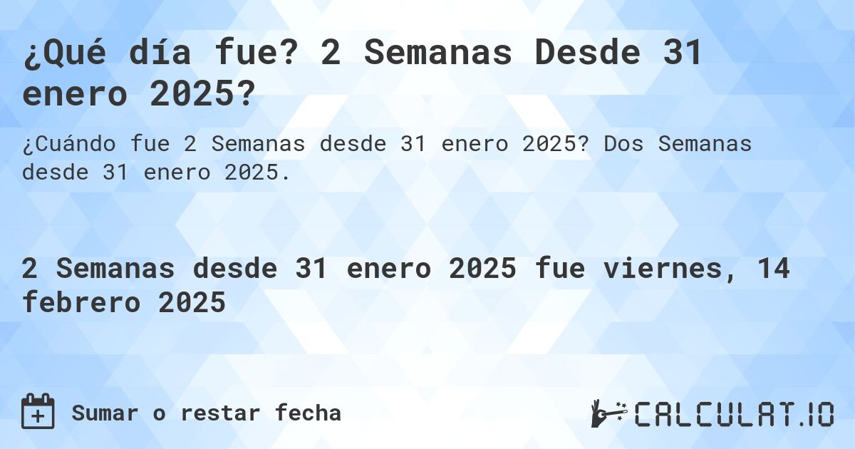 ¿Qué día fue? 2 Semanas Desde 31 enero 2025?. Dos Semanas desde 31 enero 2025.
