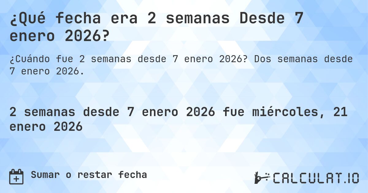 ¿Qué fecha era 2 semanas Desde 7 enero 2026?. Dos semanas desde 7 enero 2026.