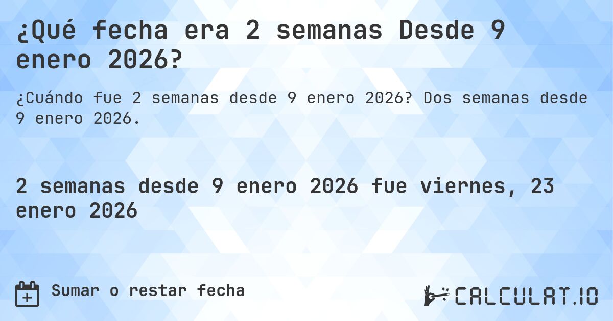 ¿Qué fecha era 2 semanas Desde 9 enero 2026?. Dos semanas desde 9 enero 2026.