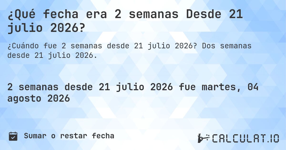 ¿Qué fecha era 2 semanas Desde 21 julio 2026?. Dos semanas desde 21 julio 2026.
