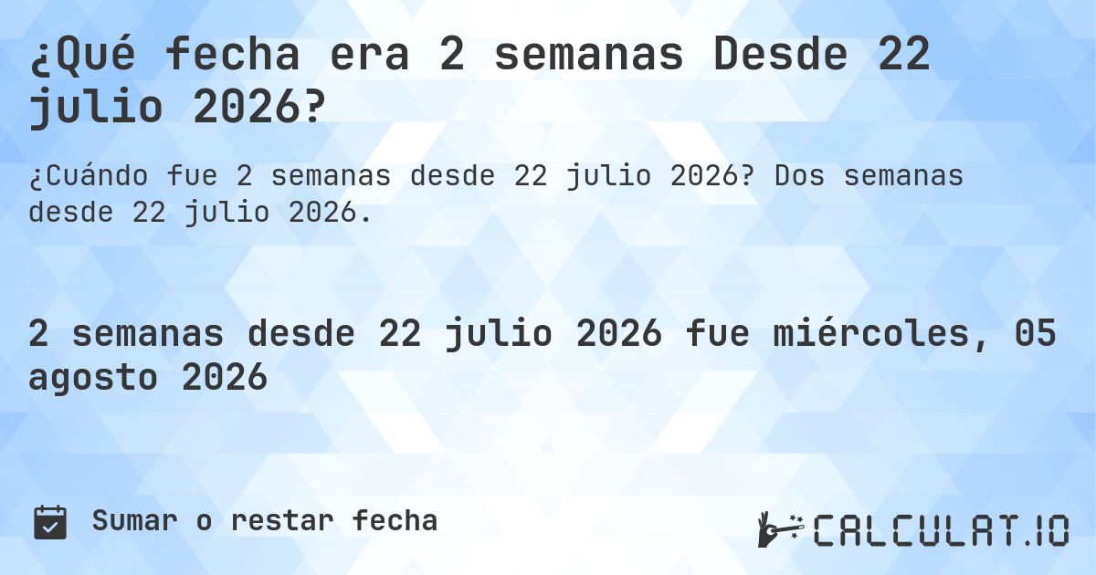 ¿Qué fecha era 2 semanas Desde 22 julio 2026?. Dos semanas desde 22 julio 2026.