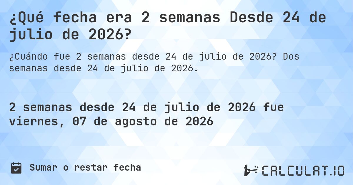¿Qué fecha era 2 semanas Desde 24 de julio de 2026?. Dos semanas desde 24 de julio de 2026.