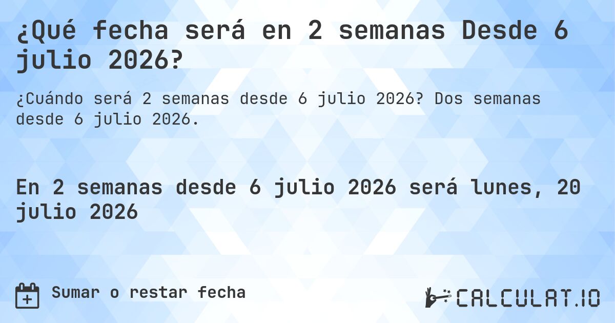 ¿Qué fecha será en 2 semanas Desde 6 julio 2026?. Dos semanas desde 6 julio 2026.