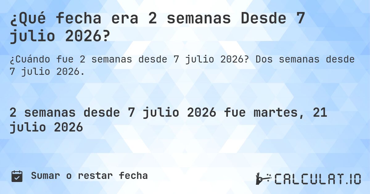 ¿Qué fecha era 2 semanas Desde 7 julio 2026?. Dos semanas desde 7 julio 2026.