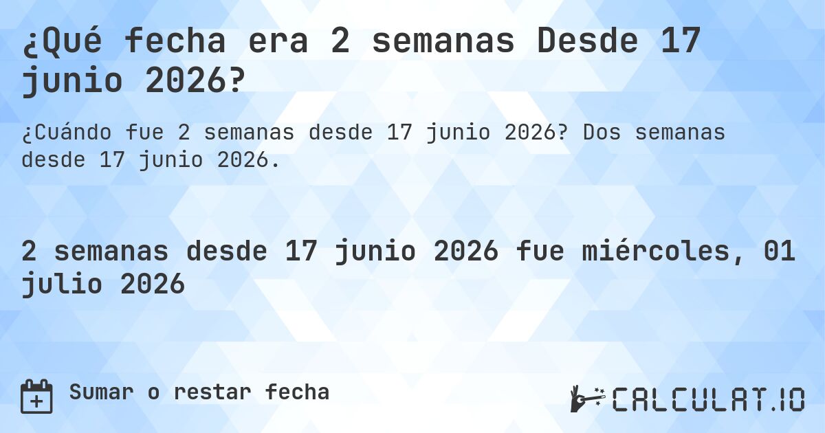 ¿Qué fecha era 2 semanas Desde 17 junio 2026?. Dos semanas desde 17 junio 2026.
