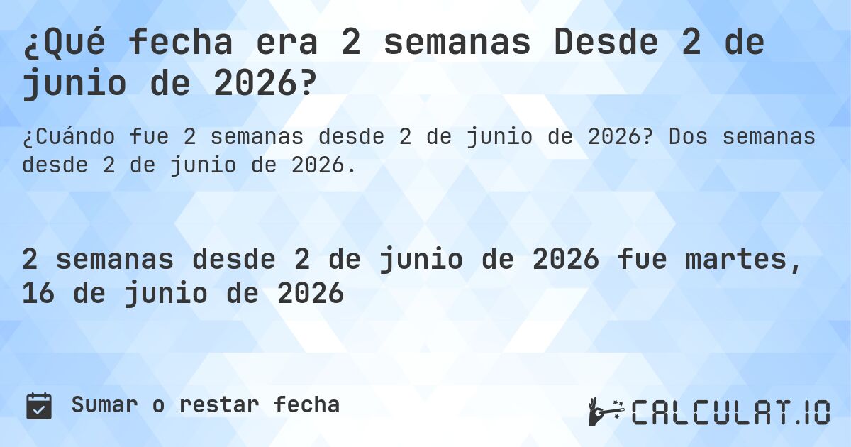 ¿Qué fecha era 2 semanas Desde 2 de junio de 2026?. Dos semanas desde 2 de junio de 2026.