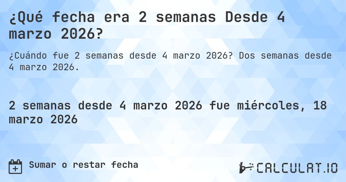 ¿Qué fecha era 2 semanas Desde 4 marzo 2026?. Dos semanas desde 4 marzo 2026.