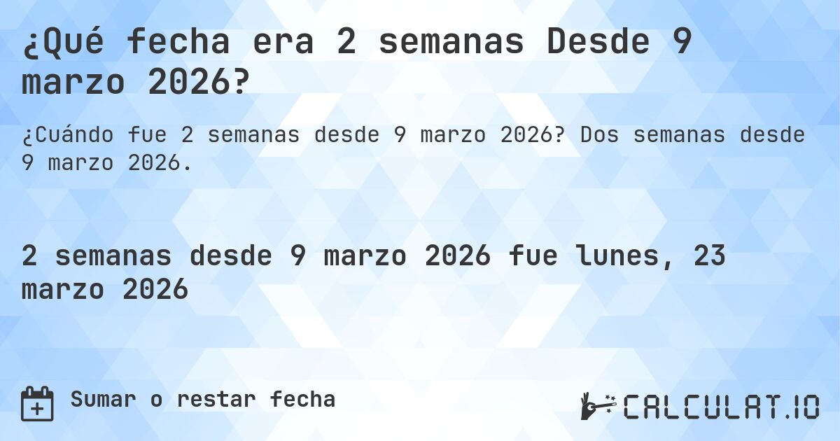 ¿Qué fecha era 2 semanas Desde 9 marzo 2026?. Dos semanas desde 9 marzo 2026.