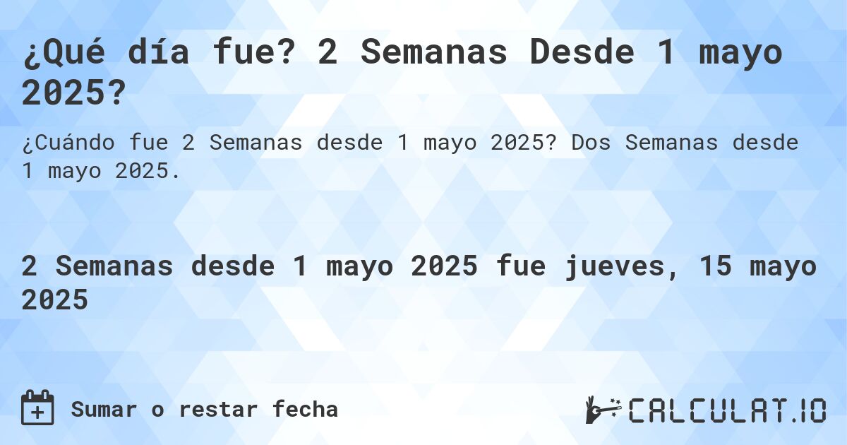 ¿Qué día fue? 2 Semanas Desde 1 mayo 2025?. Dos Semanas desde 1 mayo 2025.