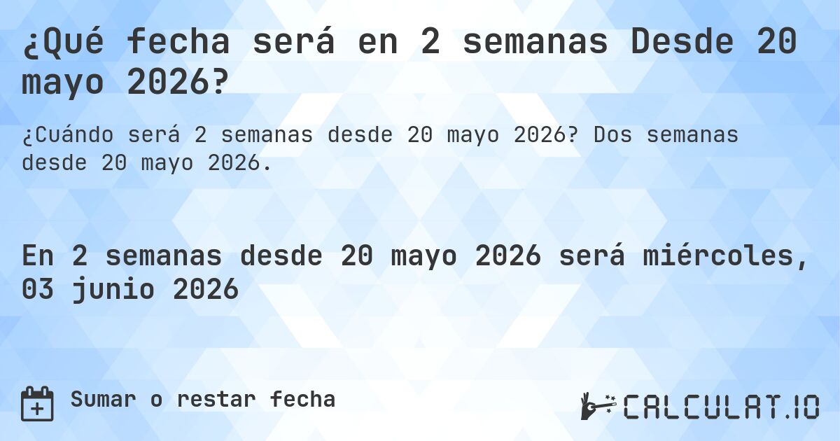 ¿Qué fecha será en 2 semanas Desde 20 mayo 2026?. Dos semanas desde 20 mayo 2026.
