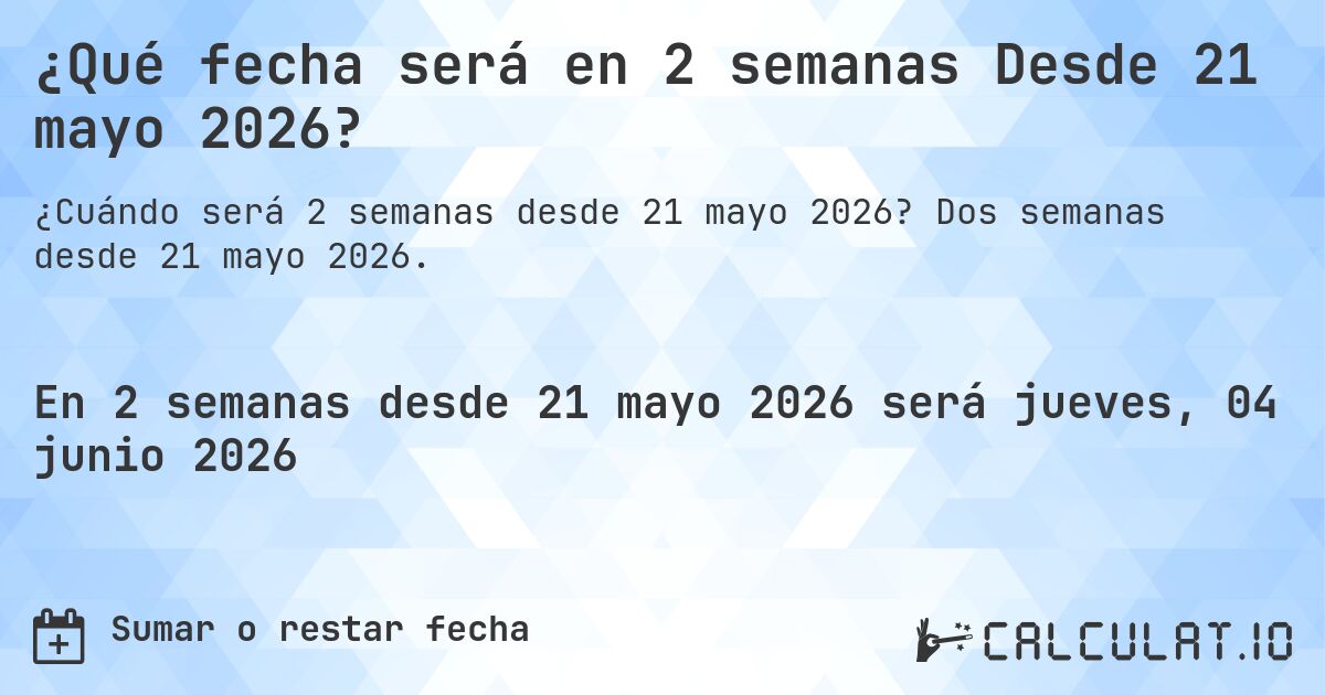 ¿Qué fecha será en 2 semanas Desde 21 mayo 2026?. Dos semanas desde 21 mayo 2026.