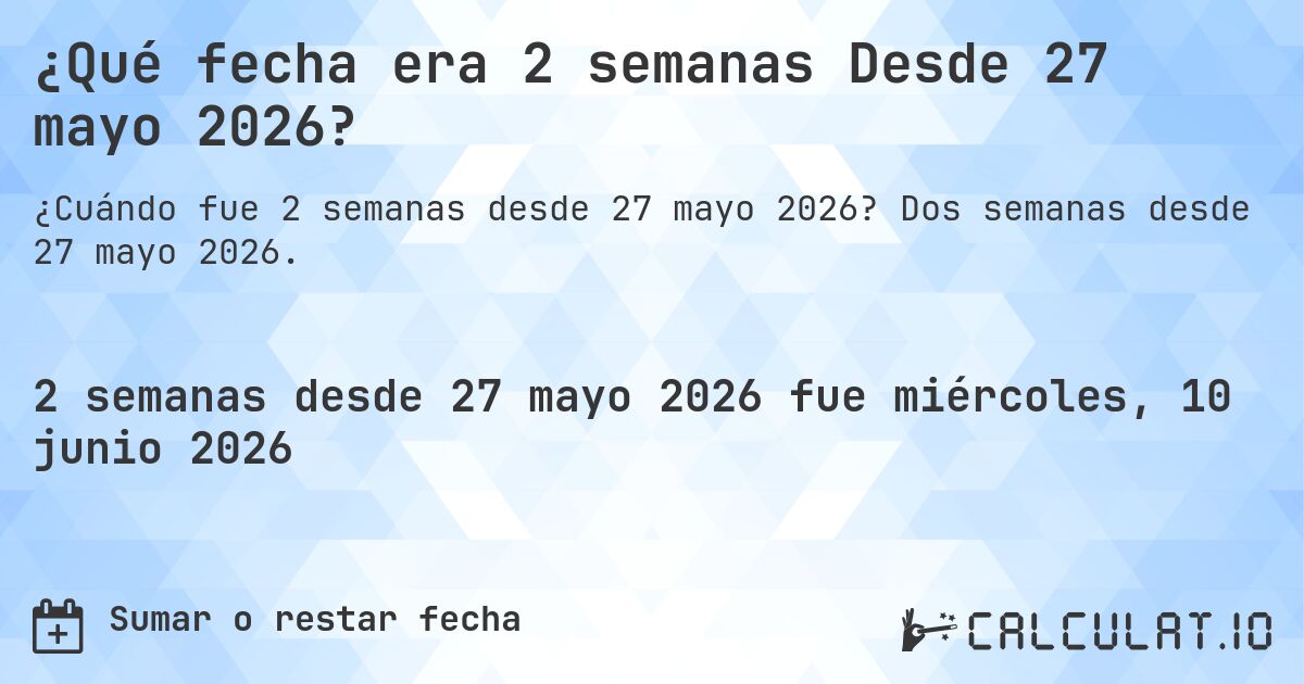 ¿Qué fecha era 2 semanas Desde 27 mayo 2026?. Dos semanas desde 27 mayo 2026.