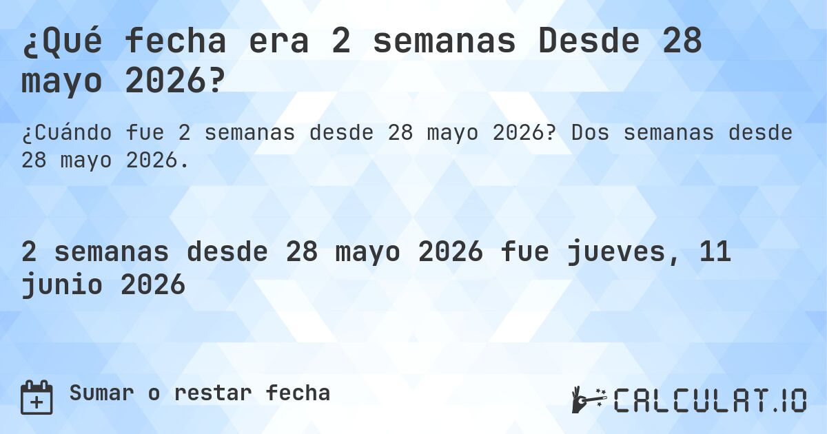 ¿Qué fecha era 2 semanas Desde 28 mayo 2026?. Dos semanas desde 28 mayo 2026.
