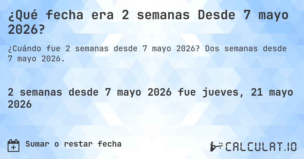 ¿Qué fecha era 2 semanas Desde 7 mayo 2026?. Dos semanas desde 7 mayo 2026.