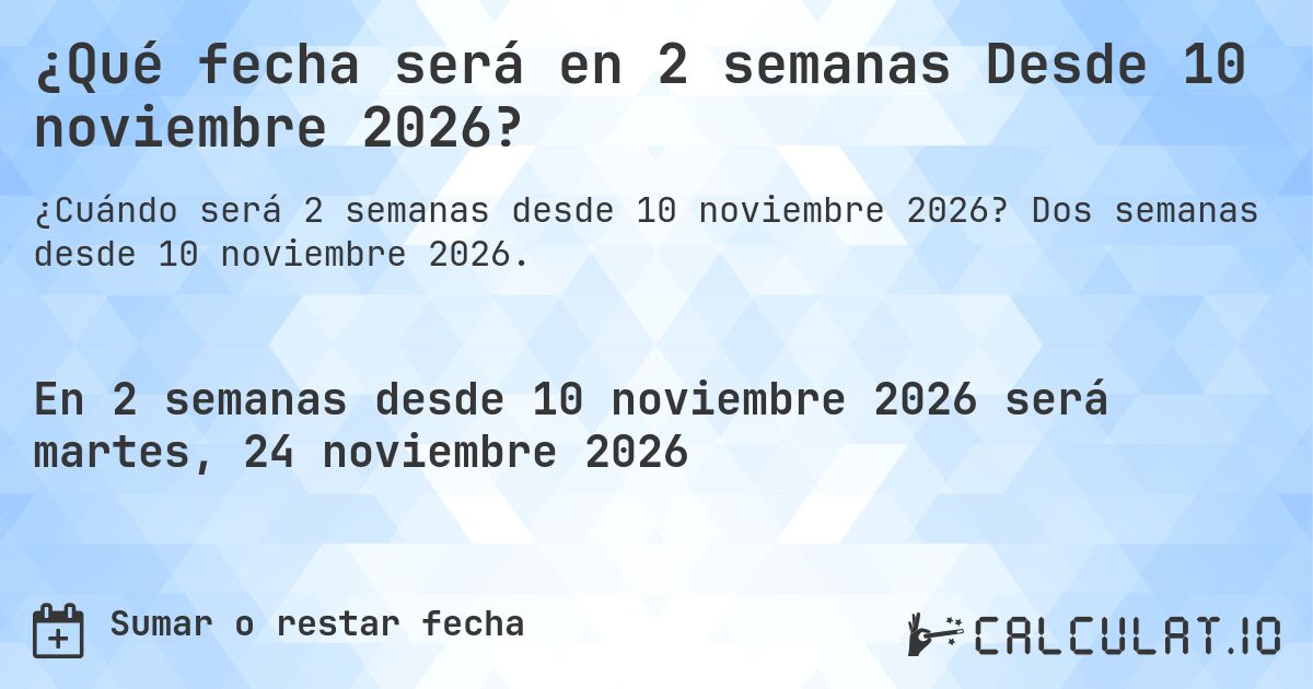 ¿Qué fecha será en 2 semanas Desde 10 noviembre 2026?. Dos semanas desde 10 noviembre 2026.