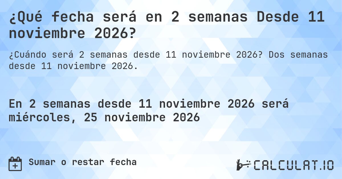 ¿Qué fecha será en 2 semanas Desde 11 noviembre 2026?. Dos semanas desde 11 noviembre 2026.