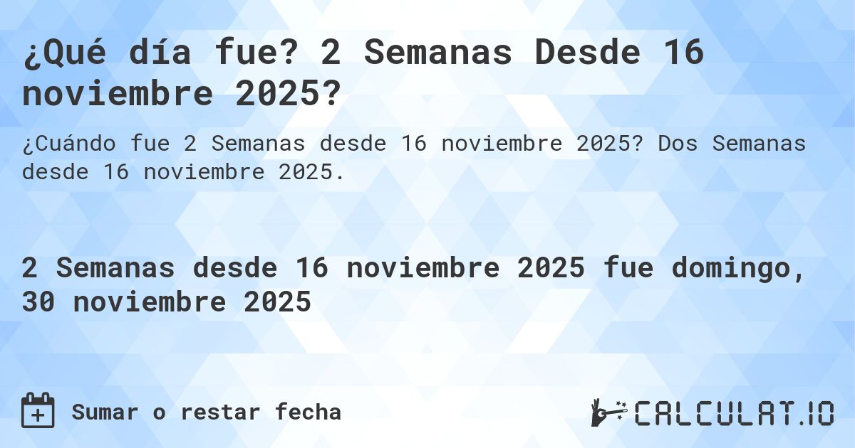 ¿Qué día fue? 2 Semanas Desde 16 noviembre 2025?. Dos Semanas desde 16 noviembre 2025.