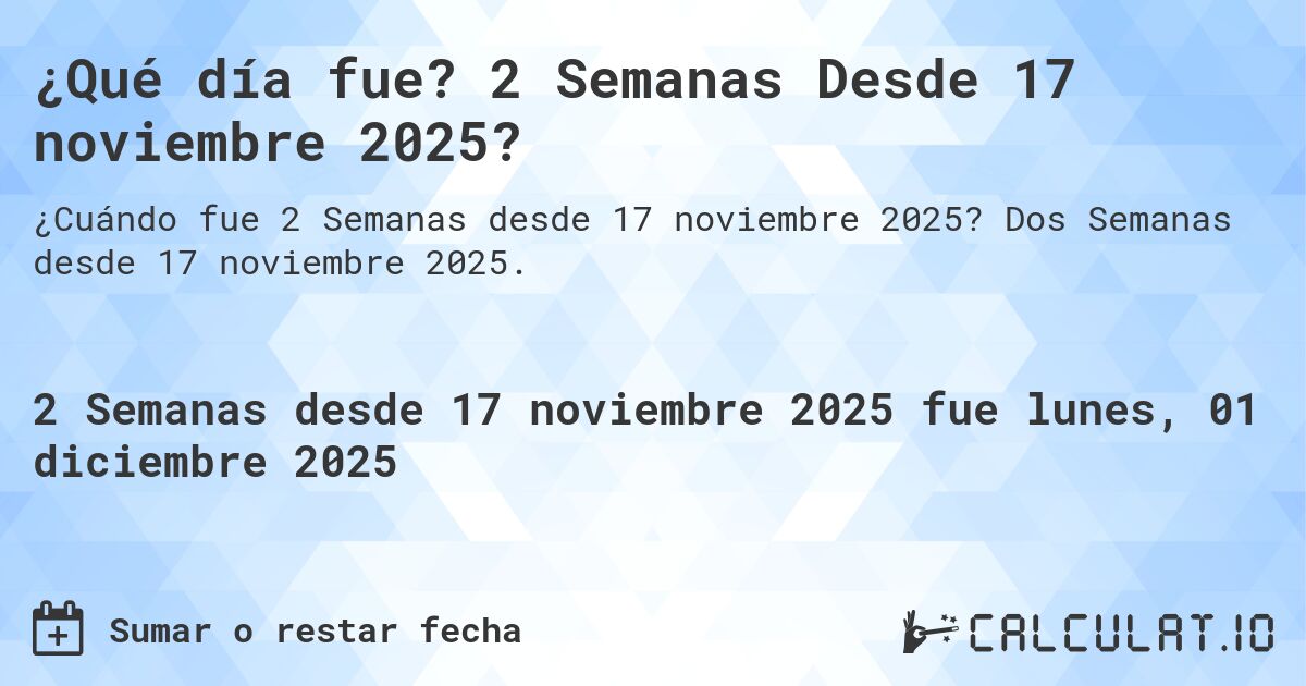 ¿Qué día fue? 2 Semanas Desde 17 noviembre 2025?. Dos Semanas desde 17 noviembre 2025.