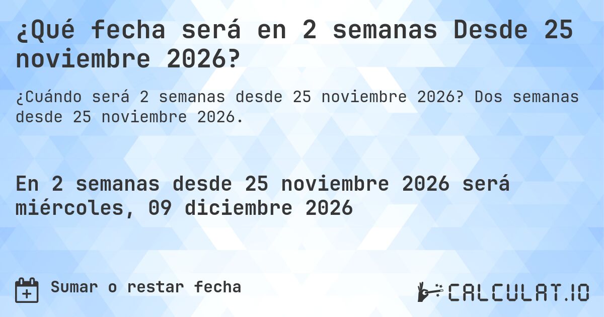 ¿Qué fecha será en 2 semanas Desde 25 noviembre 2026?. Dos semanas desde 25 noviembre 2026.