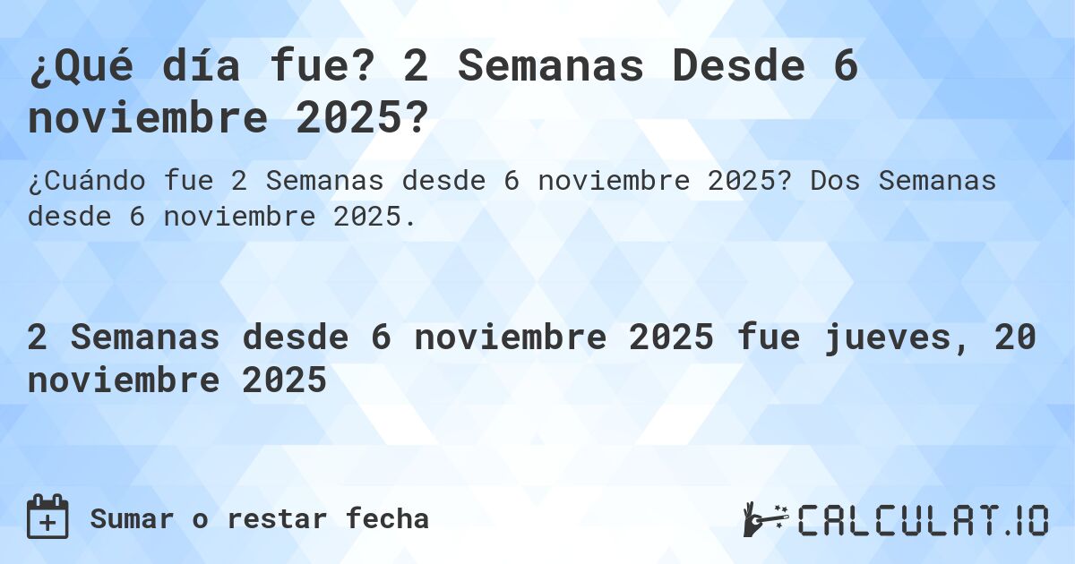 ¿Qué día fue? 2 Semanas Desde 6 noviembre 2025?. Dos Semanas desde 6 noviembre 2025.