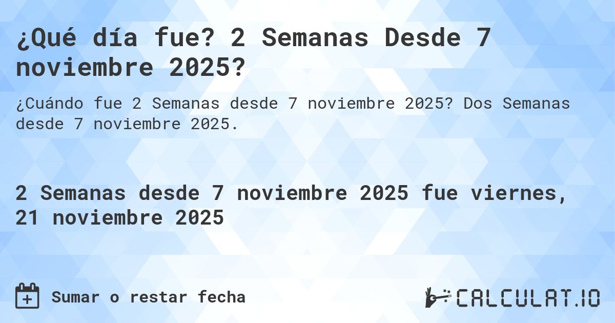 ¿Qué día fue? 2 Semanas Desde 7 noviembre 2025?. Dos Semanas desde 7 noviembre 2025.