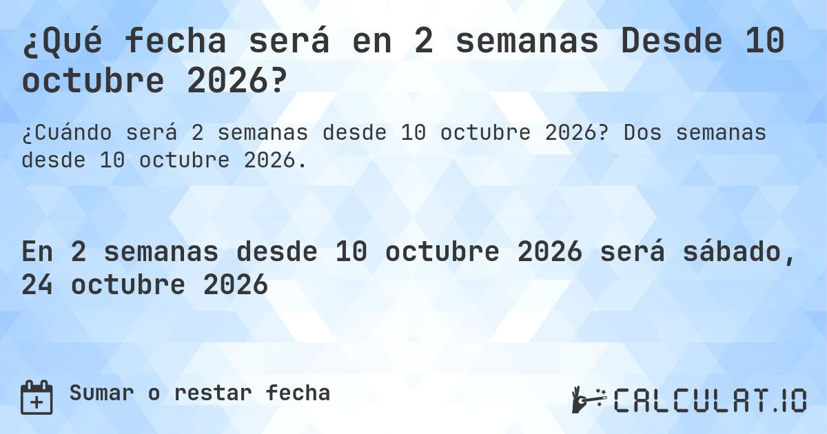 ¿Qué fecha será en 2 semanas Desde 10 octubre 2026?. Dos semanas desde 10 octubre 2026.