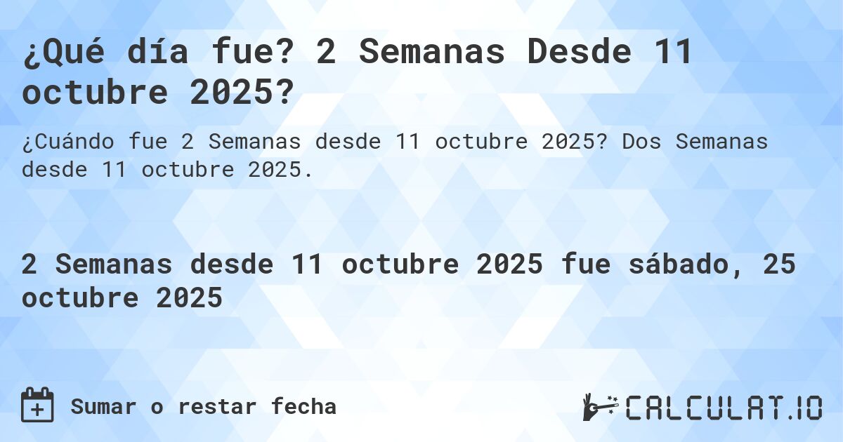 ¿Qué día fue? 2 Semanas Desde 11 octubre 2025?. Dos Semanas desde 11 octubre 2025.