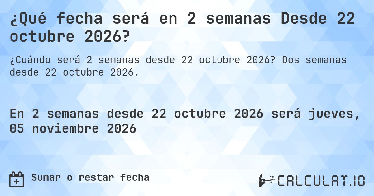 ¿Qué fecha será en 2 semanas Desde 22 octubre 2026?. Dos semanas desde 22 octubre 2026.