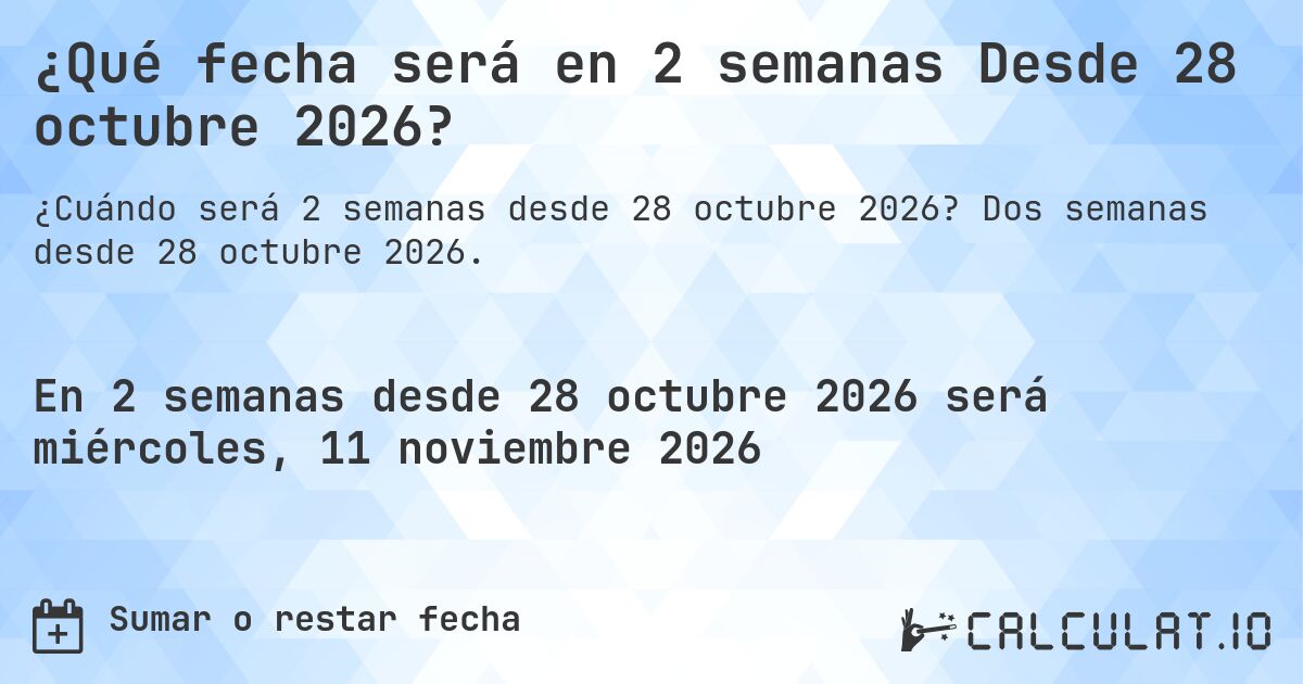 ¿Qué fecha será en 2 semanas Desde 28 octubre 2026?. Dos semanas desde 28 octubre 2026.
