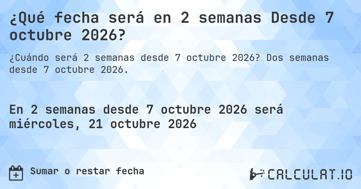 ¿Qué fecha será en 2 semanas Desde 7 octubre 2026?. Dos semanas desde 7 octubre 2026.
