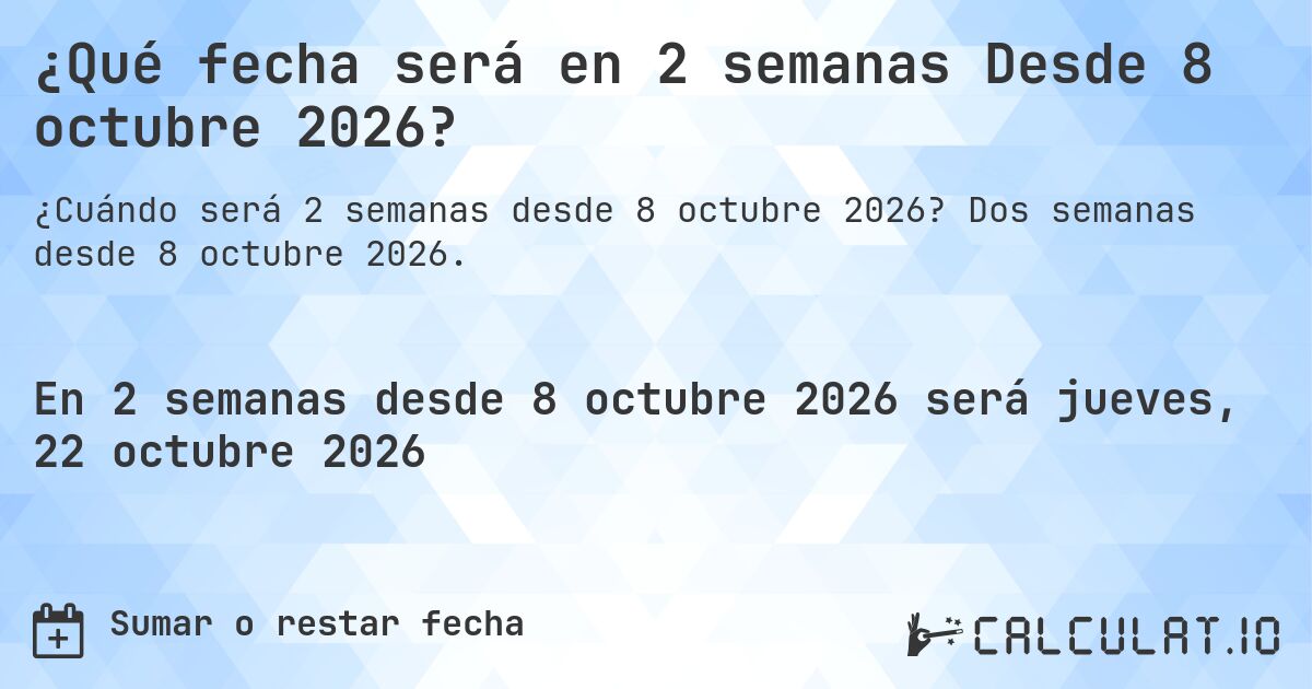 ¿Qué fecha será en 2 semanas Desde 8 octubre 2026?. Dos semanas desde 8 octubre 2026.