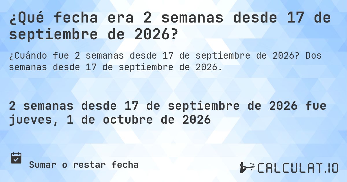¿Qué fecha era 2 semanas desde 17 de septiembre de 2026?. Dos semanas desde 17 de septiembre de 2026.