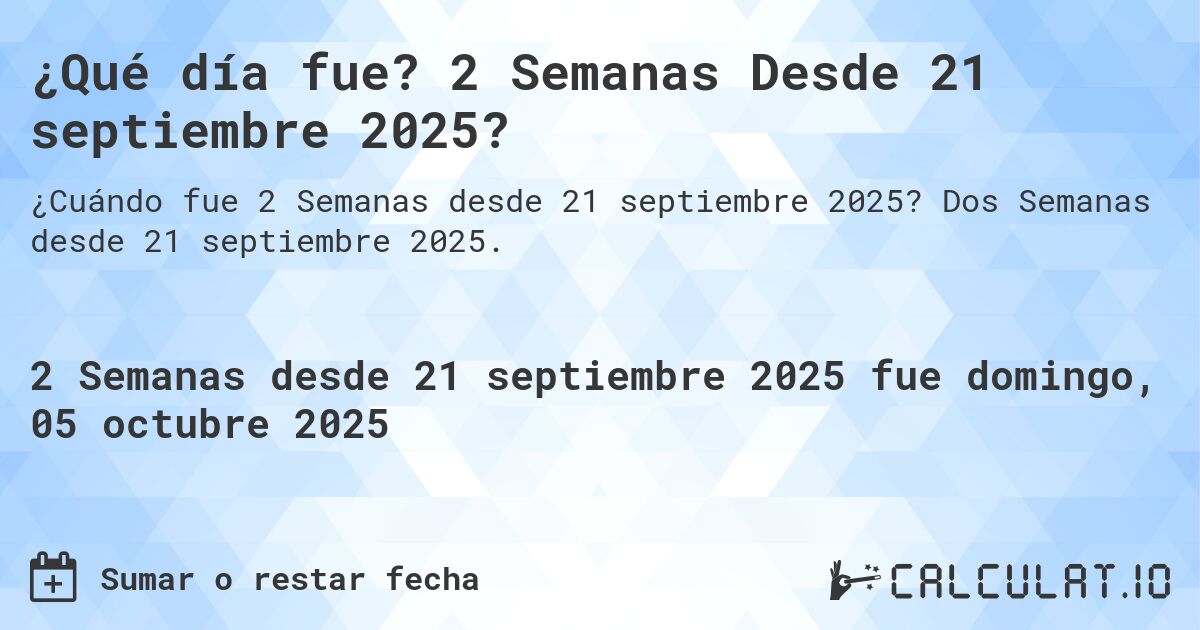 ¿Qué día fue? 2 Semanas Desde 21 septiembre 2025?. Dos Semanas desde 21 septiembre 2025.