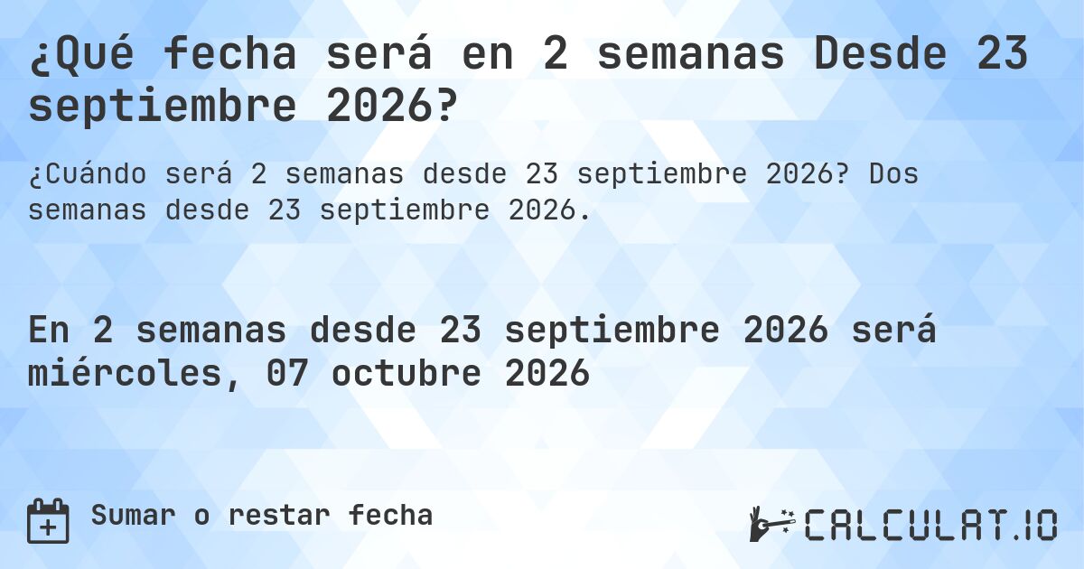 ¿Qué fecha será en 2 semanas Desde 23 septiembre 2026?. Dos semanas desde 23 septiembre 2026.