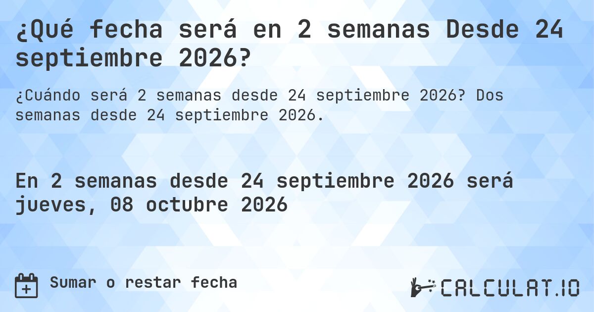 ¿Qué fecha será en 2 semanas Desde 24 septiembre 2026?. Dos semanas desde 24 septiembre 2026.