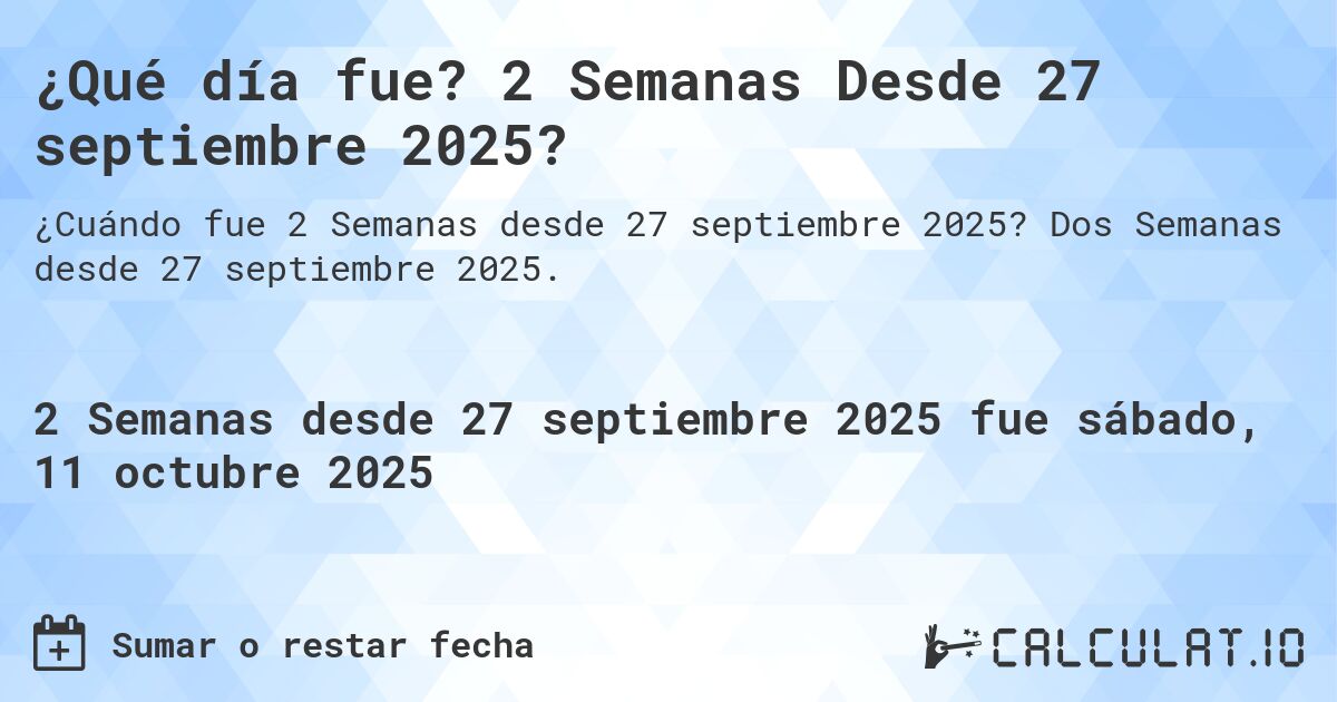 ¿Qué día fue? 2 Semanas Desde 27 septiembre 2025?. Dos Semanas desde 27 septiembre 2025.
