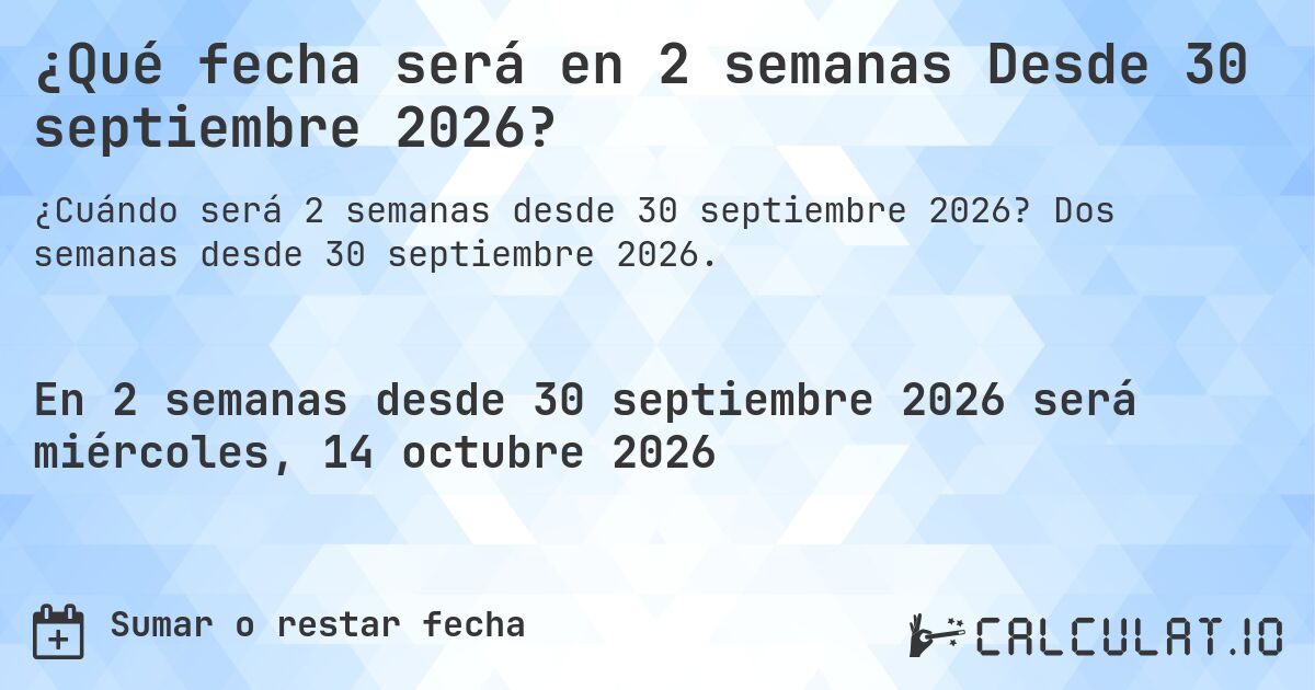 ¿Qué fecha será en 2 semanas Desde 30 septiembre 2026?. Dos semanas desde 30 septiembre 2026.