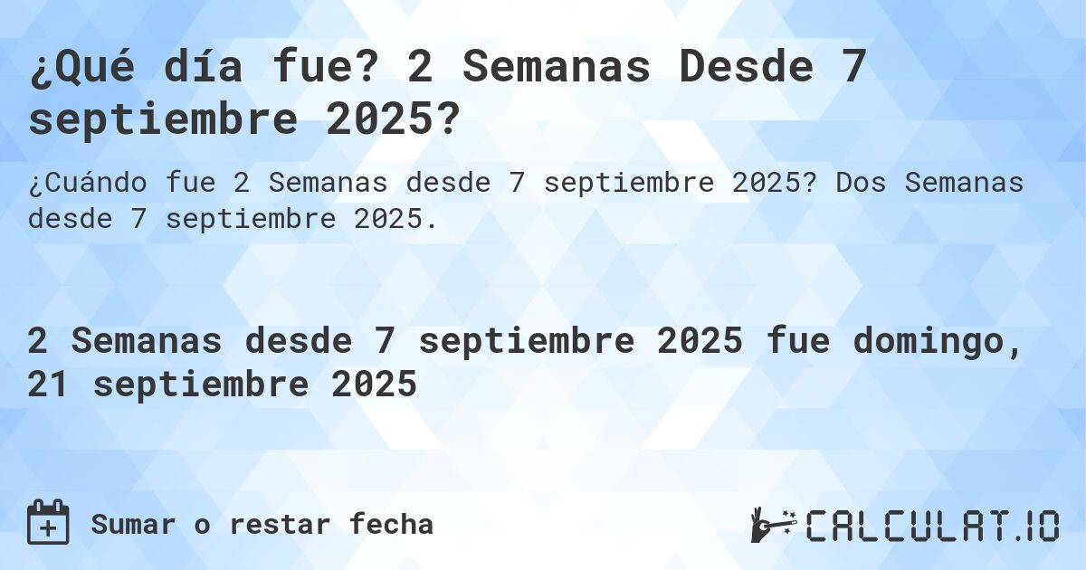 ¿Qué día fue? 2 Semanas Desde 7 septiembre 2025?. Dos Semanas desde 7 septiembre 2025.