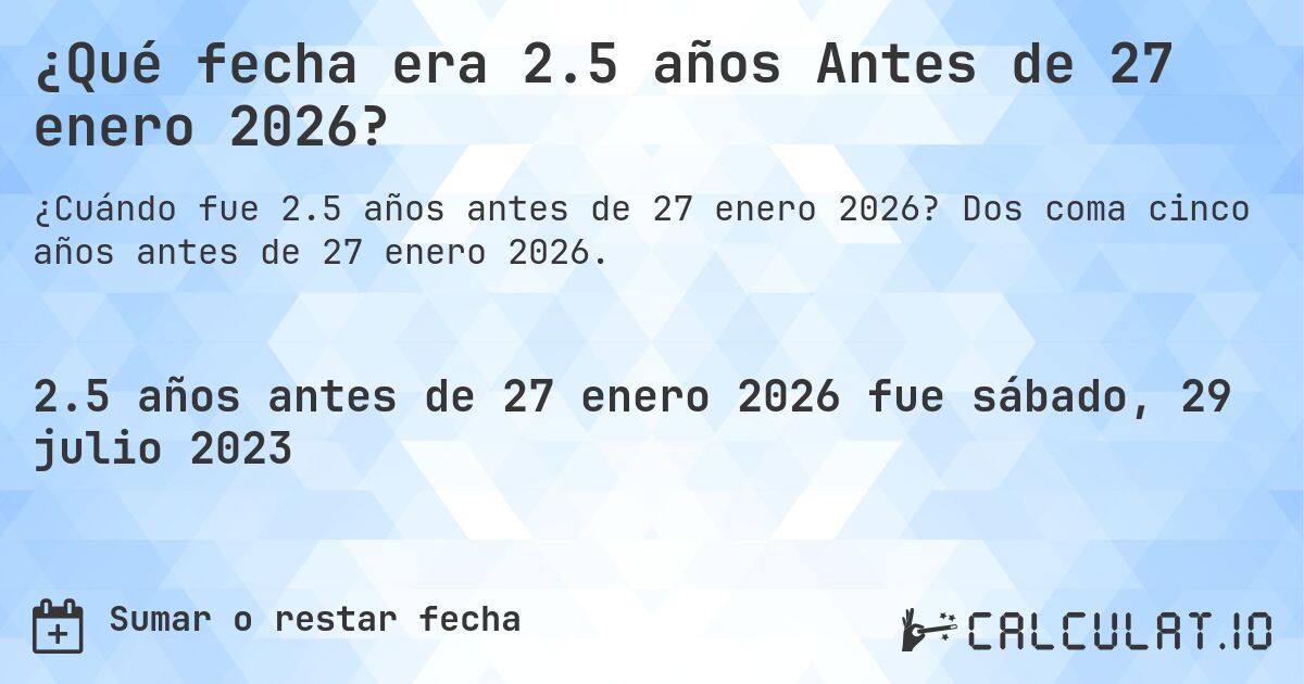¿Qué fecha era 2.5 años Antes de 27 enero 2026?. Dos coma cinco años antes de 27 enero 2026.