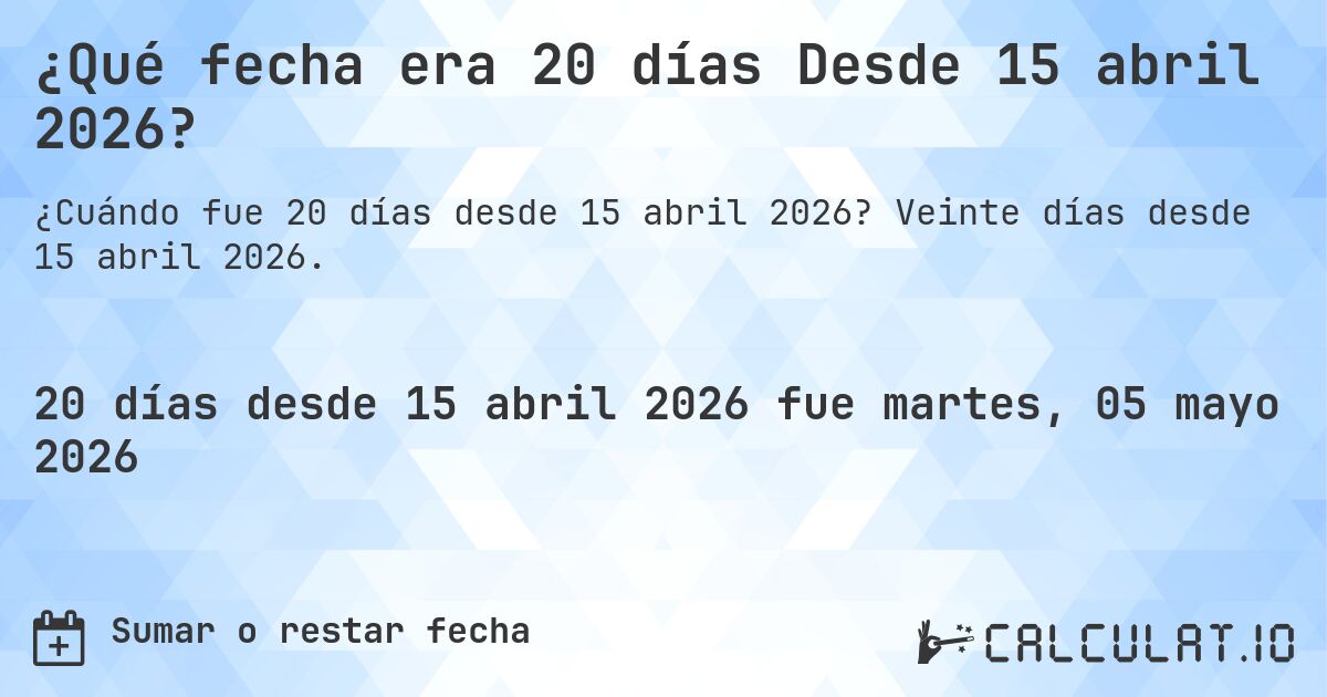 ¿Qué fecha era 20 días Desde 15 abril 2026?. Veinte días desde 15 abril 2026.